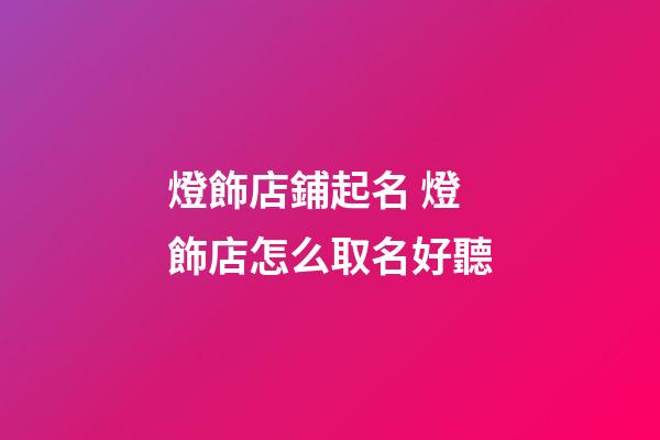 燈飾店鋪起名 燈飾店怎么取名好聽-第1張-店鋪起名-玄機派